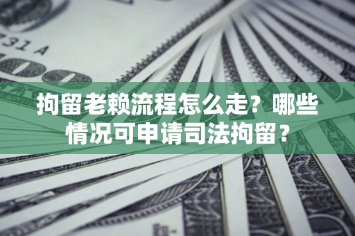 北京拘留老赖流程怎么走？哪些情况可申请司法拘留？