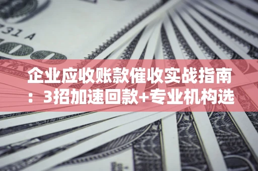 北京企业应收账款催收实战指南：3招加速回款+专业机构选择避坑