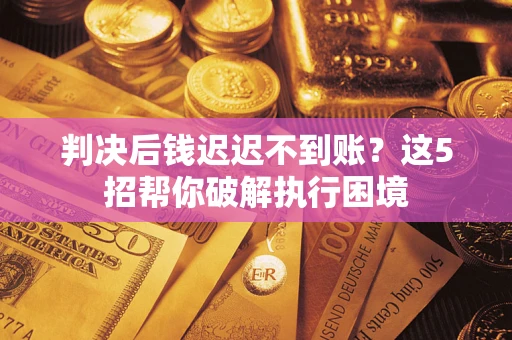 北京判决后钱迟迟不到账？这5招帮你破解执行困境