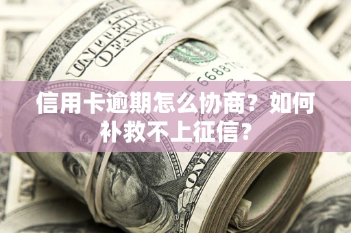 北京信用卡逾期怎么协商？如何补救不上征信？