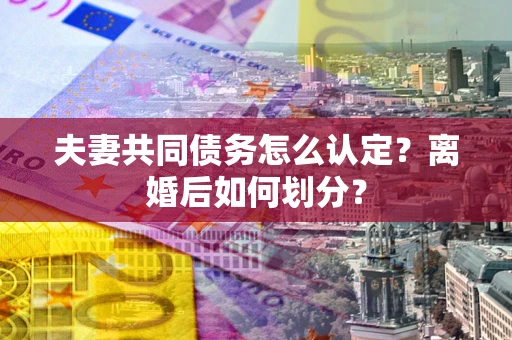北京夫妻共同债务怎么认定？离婚后如何划分？