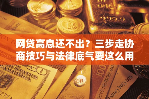 北京网贷高息还不出？三步走协商技巧与法律底气要这么用
