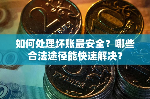 北京如何处理坏账最安全？哪些合法途径能快速解决？