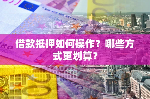北京借款抵押如何操作？哪些方式更划算？
