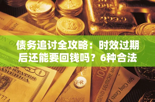 北京债务追讨全攻略：时效过期后还能要回钱吗？6种合法手段助你维权