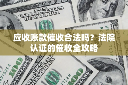 北京应收账款催收合法吗？法院认证的催收全攻略