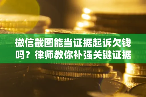 北京微信截图能当证据起诉欠钱吗？律师教你补强关键证据