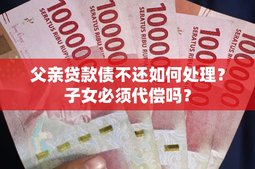 北京父亲贷款债不还如何处理？子女必须代偿吗？