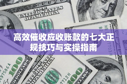 北京高效催收应收账款的七大正规技巧与实操指南