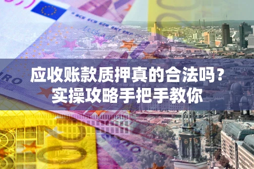 北京应收账款质押真的合法吗？实操攻略手把手教你