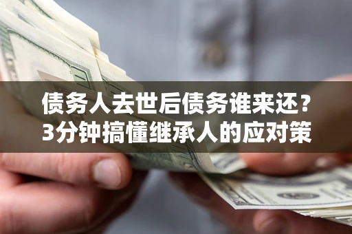 北京债务人去世后债务谁来还？3分钟搞懂继承人的应对策略