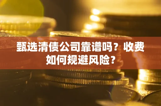 北京甄选清债公司靠谱吗？收费如何规避风险？