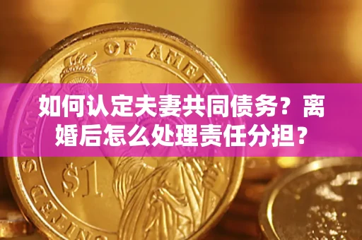 北京如何认定夫妻共同债务？离婚后怎么处理责任分担？