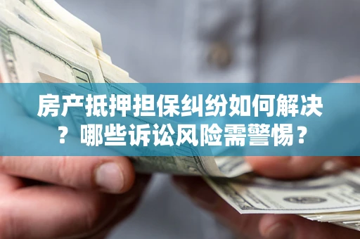 北京房产抵押担保纠纷如何解决？哪些诉讼风险需警惕？