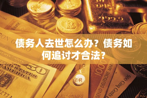 北京债务人去世怎么办？债务如何追讨才合法？