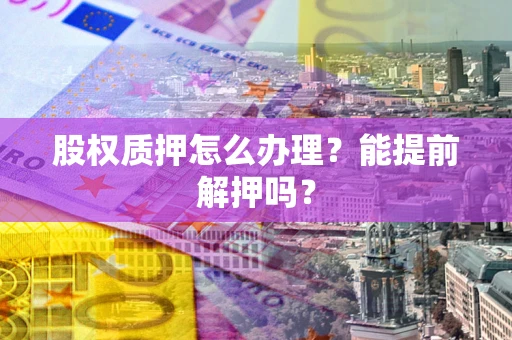 北京股权质押怎么办理？能提前解押吗？