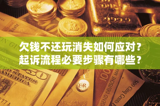 北京欠钱不还玩消失如何应对？起诉流程必要步骤有哪些？