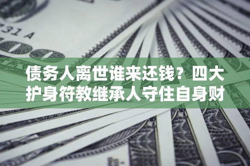 北京债务人离世谁来还钱？四大护身符教继承人守住自身财产