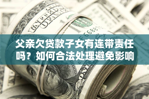 北京父亲欠贷款子女有连带责任吗？如何合法处理避免影响？