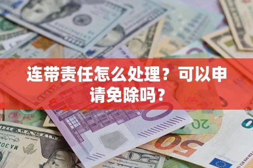 北京连带责任怎么处理？可以申请免除吗？