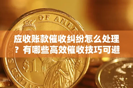 北京应收账款催收纠纷怎么处理？有哪些高效催收技巧可避免坏账？