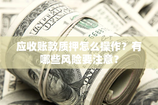 北京应收账款质押怎么操作？有哪些风险要注意？
