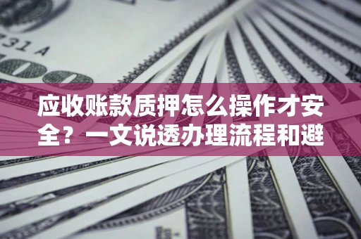 北京应收账款质押怎么操作才安全？一文说透办理流程和避险绝招